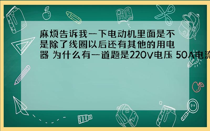 麻烦告诉我一下电动机里面是不是除了线圈以后还有其他的用电器 为什么有一道题是220V电压 50A电流 这样电租应为4.4