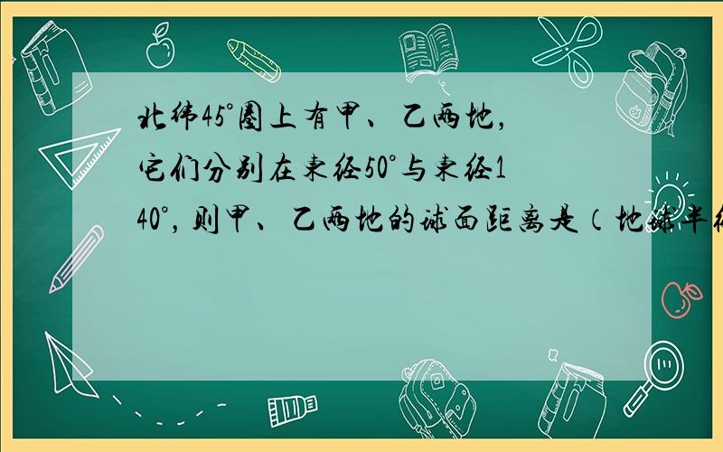 北纬45°圈上有甲、乙两地，它们分别在东经50°与东经140°，则甲、乙两地的球面距离是（地球半径为R）（　　）