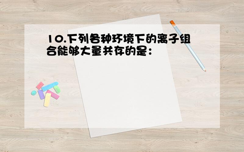 10.下列各种环境下的离子组合能够大量共存的是：