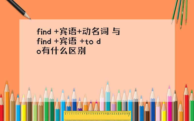 find +宾语+动名词 与find +宾语 +to do有什么区别