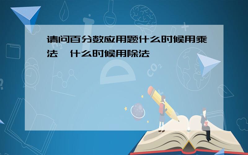 请问百分数应用题什么时候用乘法,什么时候用除法