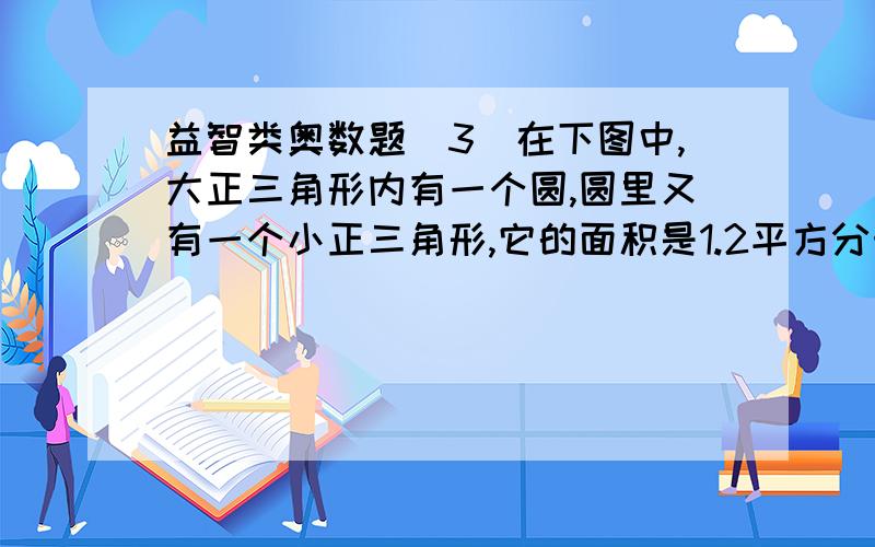 益智类奥数题（3）在下图中,大正三角形内有一个圆,圆里又有一个小正三角形,它的面积是1.2平方分米,你能很快算出大正三角