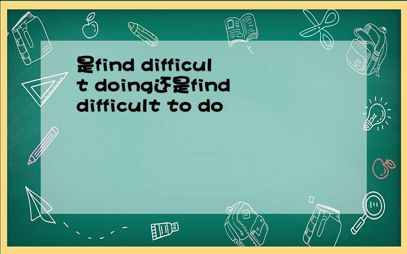 是find difficult doing还是find difficult to do