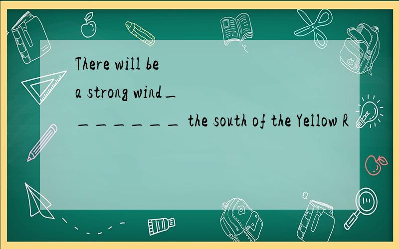 There will be a strong wind_______ the south of the Yellow R