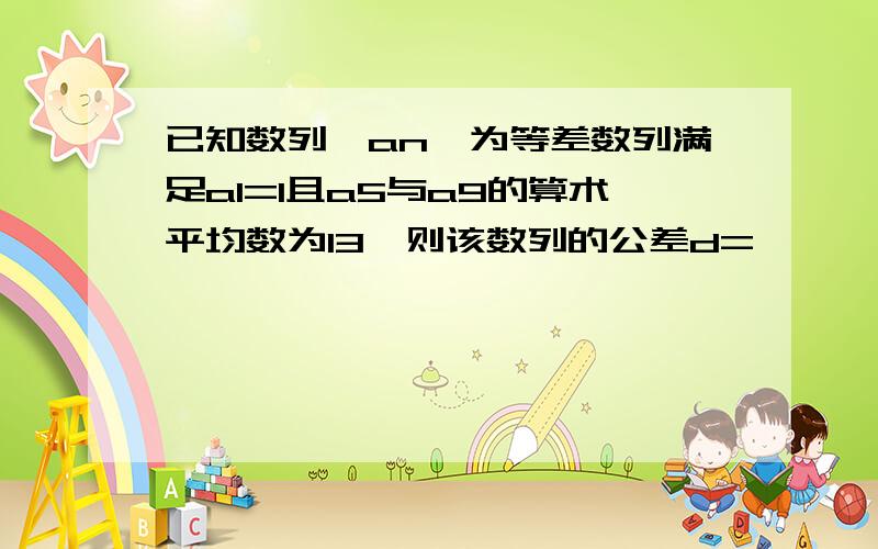 已知数列{an}为等差数列满足a1=1且a5与a9的算术平均数为13,则该数列的公差d=