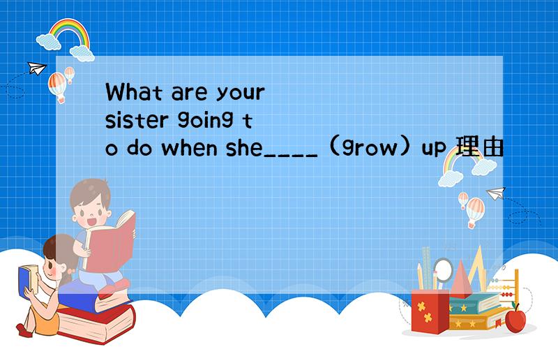 What are your sister going to do when she____ (grow) up 理由