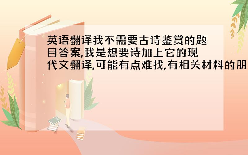 英语翻译我不需要古诗鉴赏的题目答案,我是想要诗加上它的现代文翻译,可能有点难找,有相关材料的朋友发到我的邮箱吧82797