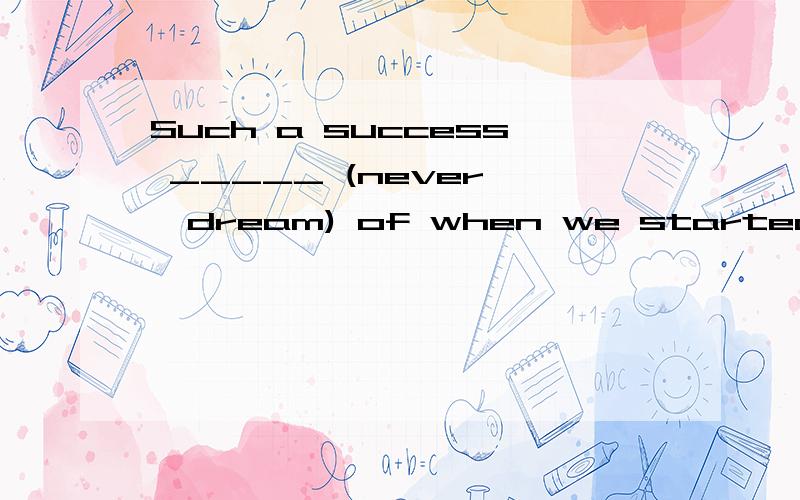 Such a success _____ (never ,dream) of when we started our j