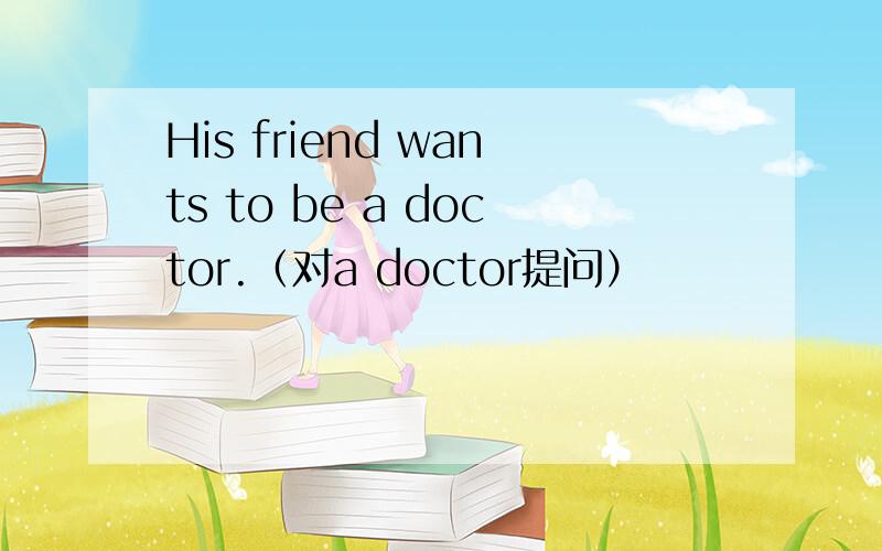 His friend wants to be a doctor.（对a doctor提问）