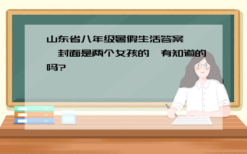 山东省八年级暑假生活答案、、、封面是两个女孩的,有知道的吗?