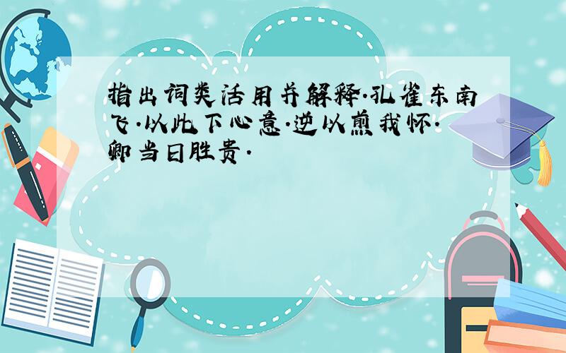 指出词类活用并解释.孔雀东南飞.以此下心意.逆以煎我怀.卿当日胜贵.