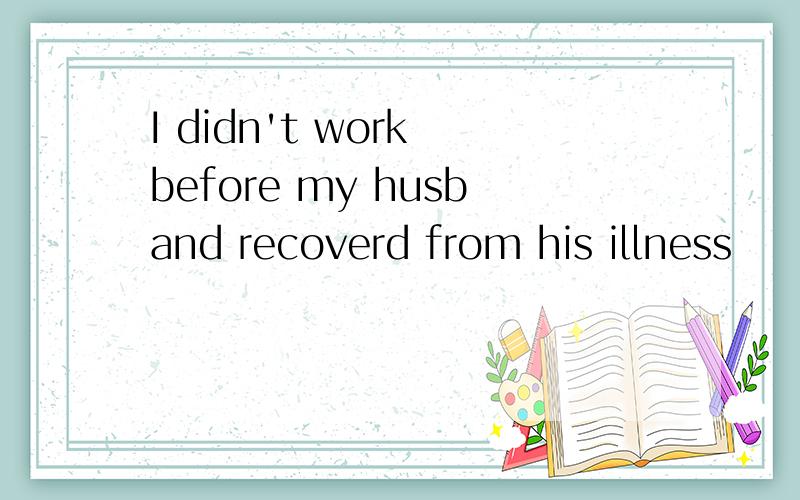 I didn't work before my husband recoverd from his illness