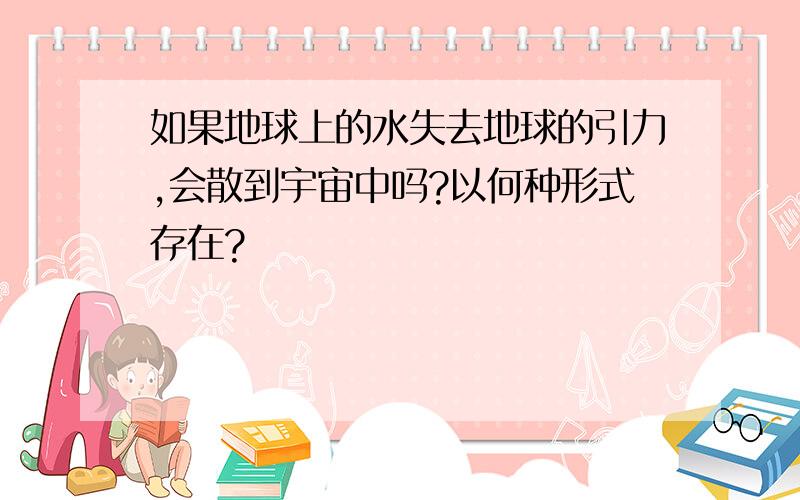 如果地球上的水失去地球的引力,会散到宇宙中吗?以何种形式存在?