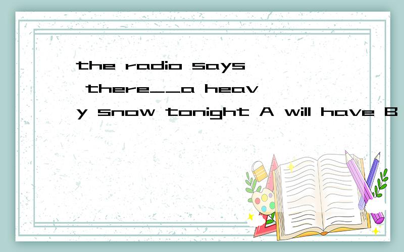 the radio says there__a heavy snow tonight A will have B is