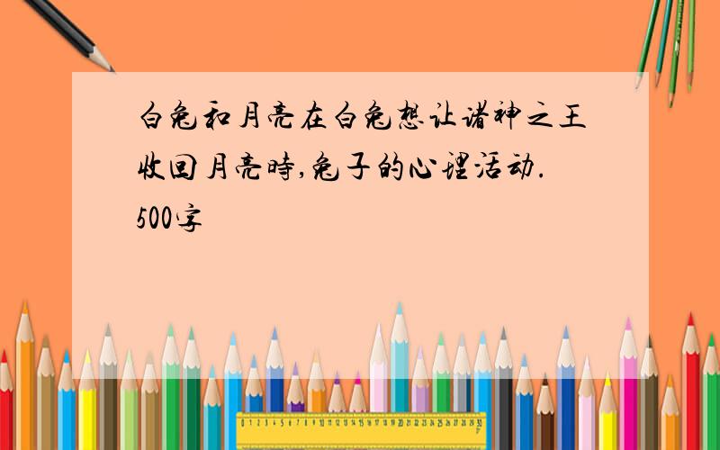 白兔和月亮在白兔想让诸神之王收回月亮时,兔子的心理活动.500字