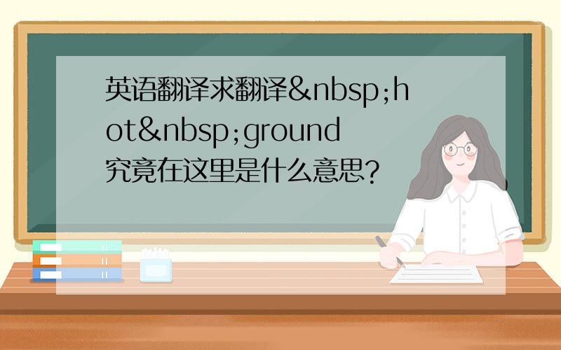 英语翻译求翻译 hot ground究竟在这里是什么意思?