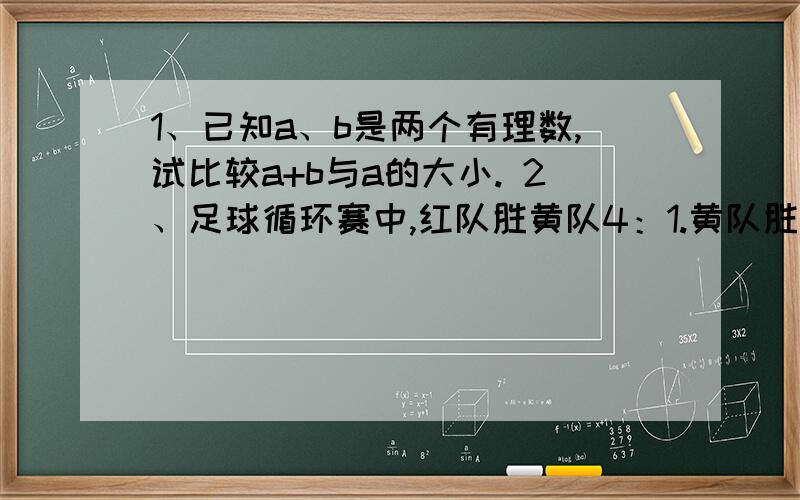 1、已知a、b是两个有理数,试比较a+b与a的大小. 2、足球循环赛中,红队胜黄队4：1.黄队胜蓝队1：0,蓝队