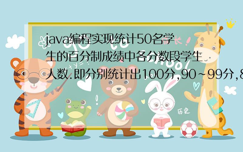 java编程实现统计50名学生的百分制成绩中各分数段学生人数.即分别统计出100分,90~99分,80~89,70~79