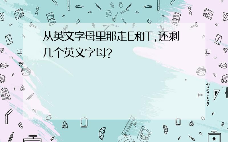 从英文字母里那走E和T,还剩几个英文字母?