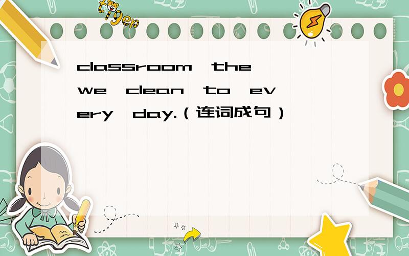 classroom,the,we,clean,to,every,day.（连词成句）