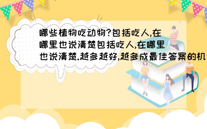 哪些植物吃动物?包括吃人,在哪里也说清楚包括吃人,在哪里也说清楚.越多越好,越多成最佳答案的机会越大(^o^)