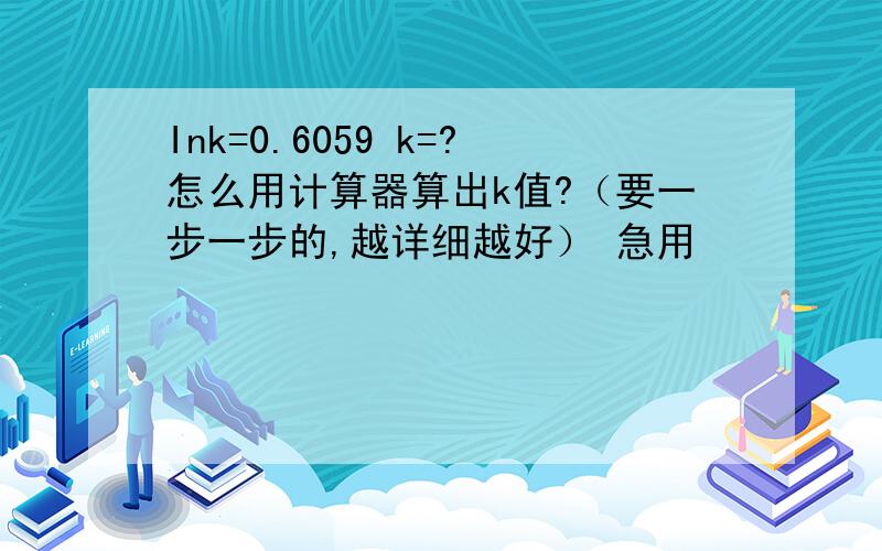 Ink=0.6059 k=?怎么用计算器算出k值?（要一步一步的,越详细越好） 急用