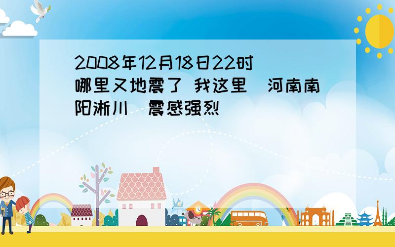 2008年12月18日22时哪里又地震了 我这里(河南南阳淅川）震感强烈