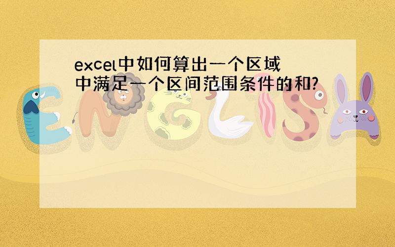 excel中如何算出一个区域中满足一个区间范围条件的和?