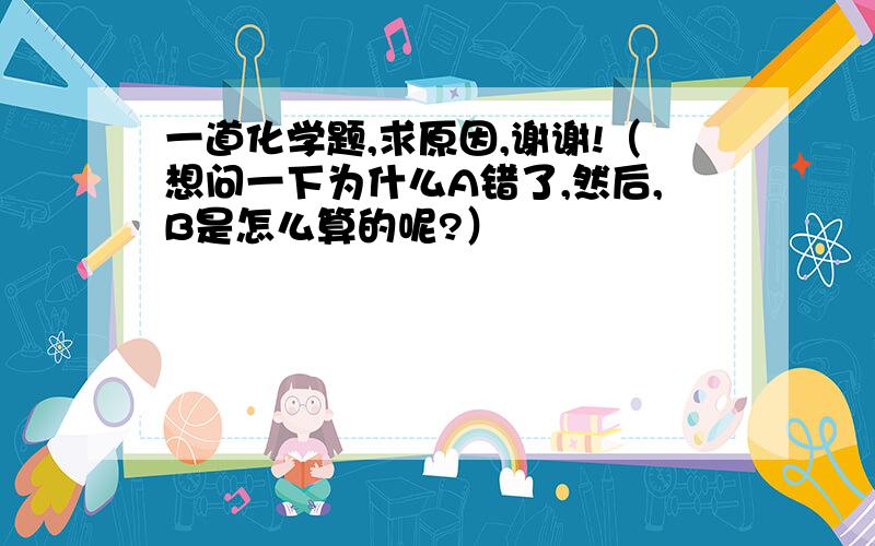 一道化学题,求原因,谢谢!（想问一下为什么A错了,然后,B是怎么算的呢?）