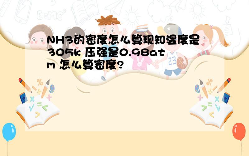 NH3的密度怎么算现知温度是305k 压强是0.98atm 怎么算密度?