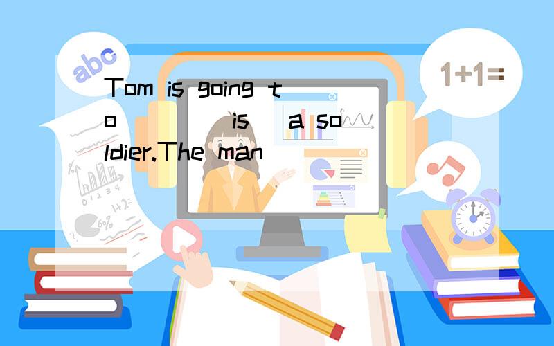 Tom is going to ___(is) a soldier.The man