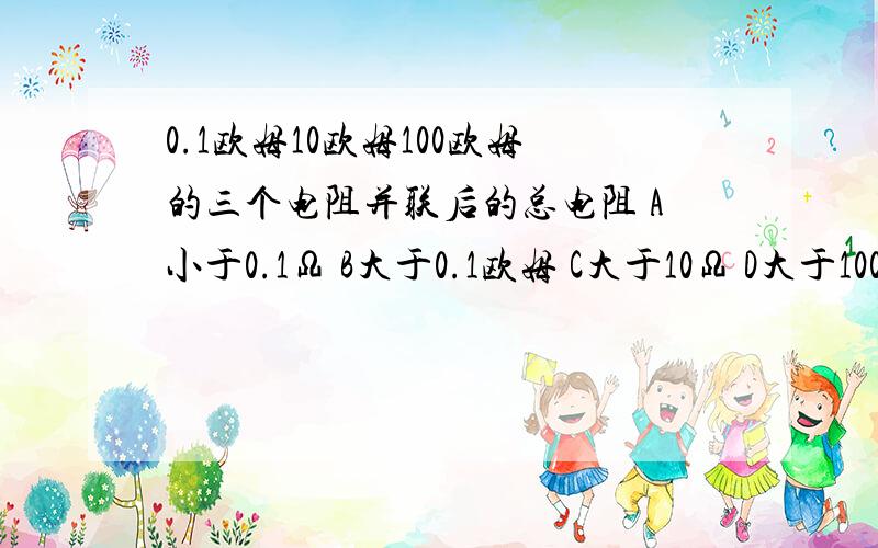 0.1欧姆10欧姆100欧姆的三个电阻并联后的总电阻 A小于0.1Ω B大于0.1欧姆 C大于10Ω D大于100Ω