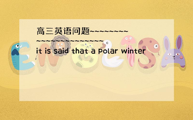 高三英语问题~~~~~~~~~~~~~~~~~~~~~~it is said that a polar winter