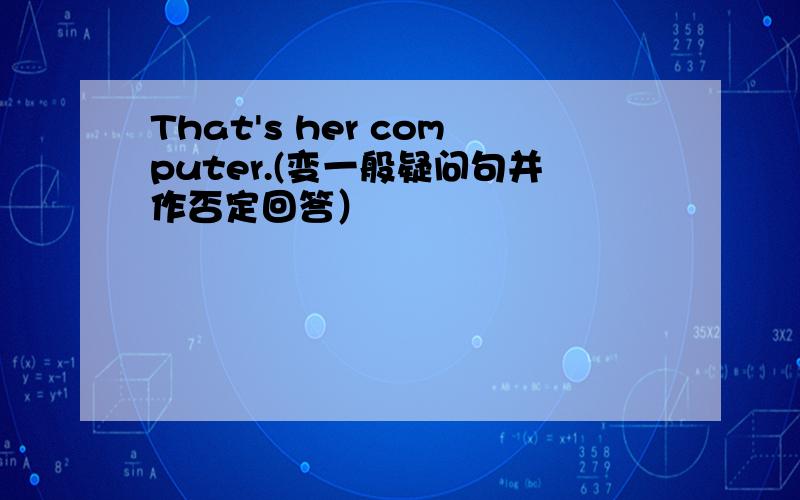 That's her computer.(变一般疑问句并作否定回答）