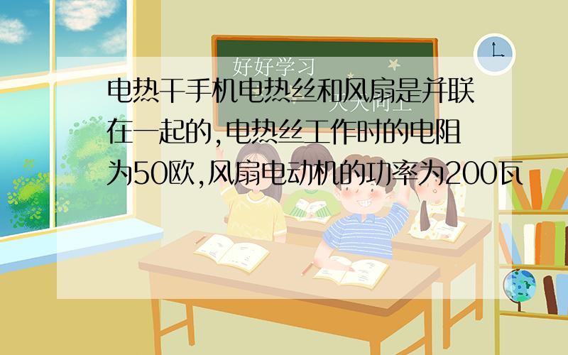 电热干手机电热丝和风扇是并联在一起的,电热丝工作时的电阻为50欧,风扇电动机的功率为200瓦