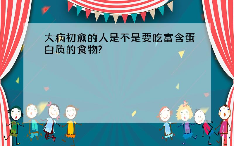 大病初愈的人是不是要吃富含蛋白质的食物?