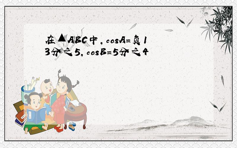 在▲ABC中,cosA=负13分之5,cosB=5分之4