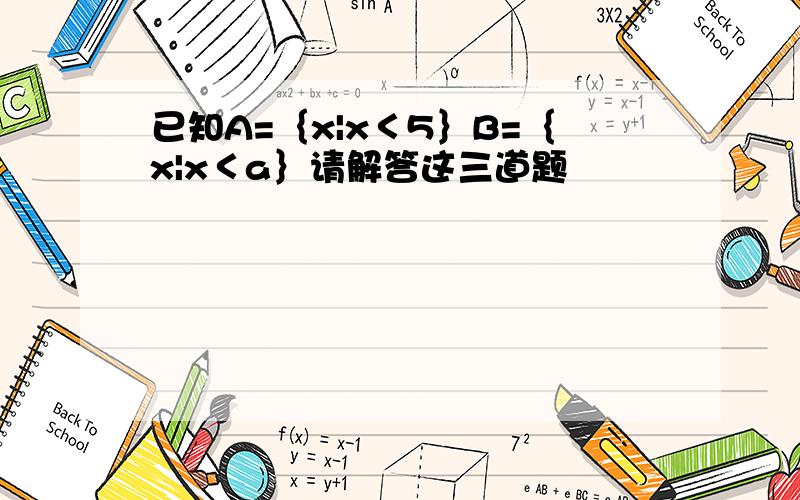 已知A=｛x|x＜5｝B=｛x|x＜a｝请解答这三道题