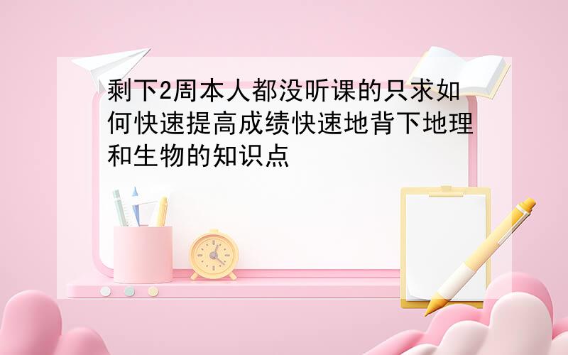 剩下2周本人都没听课的只求如何快速提高成绩快速地背下地理和生物的知识点