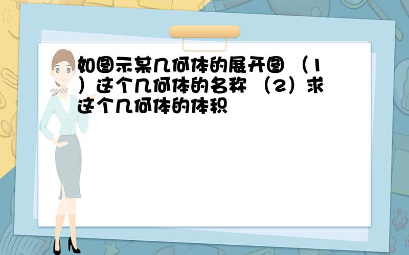 如图示某几何体的展开图 （1）这个几何体的名称 （2）求这个几何体的体积