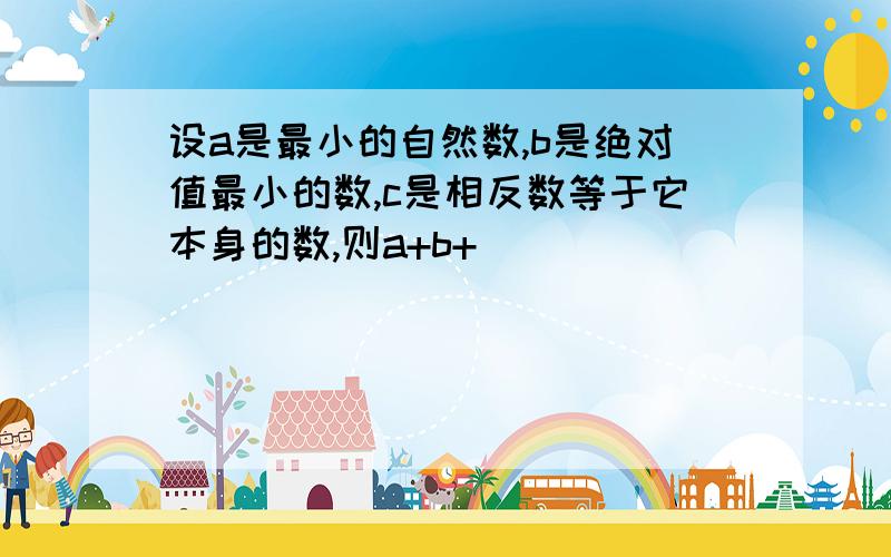 设a是最小的自然数,b是绝对值最小的数,c是相反数等于它本身的数,则a+b+