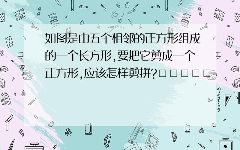 如图是由五个相邻的正方形组成的一个长方形,要把它剪成一个正方形,应该怎样剪拼?□□□□□