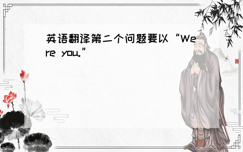 英语翻译第二个问题要以“Were you.”