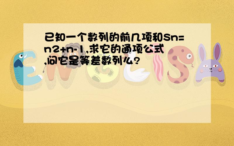 已知一个数列的前几项和Sn=n2+n-1,求它的通项公式,问它是等差数列么?