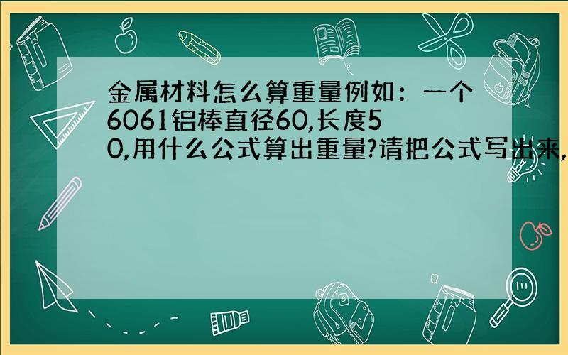 金属材料怎么算重量例如：一个6061铝棒直径60,长度50,用什么公式算出重量?请把公式写出来,单位是MM,是毫米