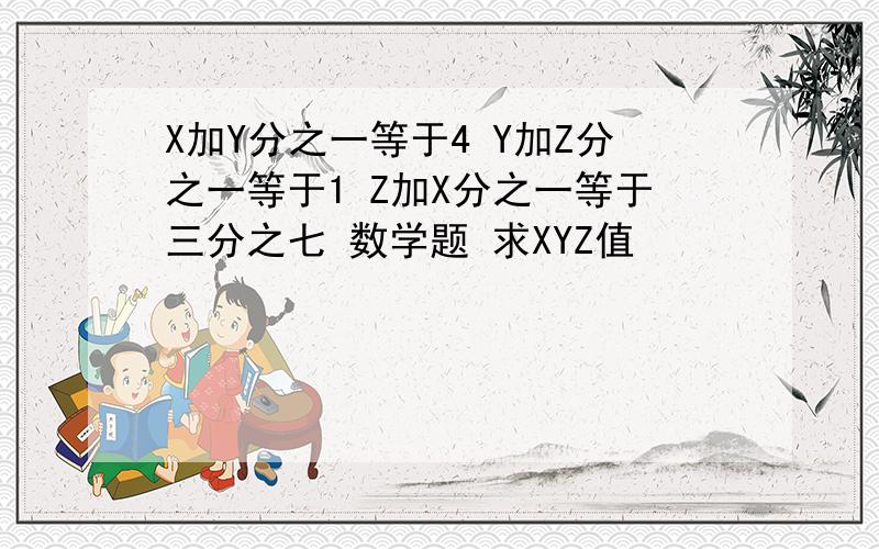 X加Y分之一等于4 Y加Z分之一等于1 Z加X分之一等于三分之七 数学题 求XYZ值