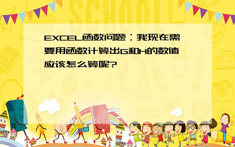 EXCEL函数问题：我现在需要用函数计算出G和H的数值,应该怎么算呢?