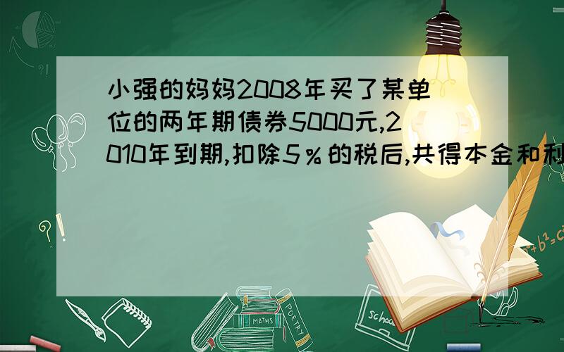 小强的妈妈2008年买了某单位的两年期债券5000元,2010年到期,扣除5％的税后,共得本金和利息5760元