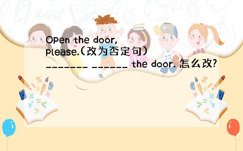 Open the door,please.(改为否定句)_______ ______ the door. 怎么改?