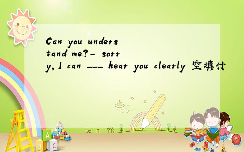 Can you understand me?- sorry,I can ___ hear you clearly 空填什